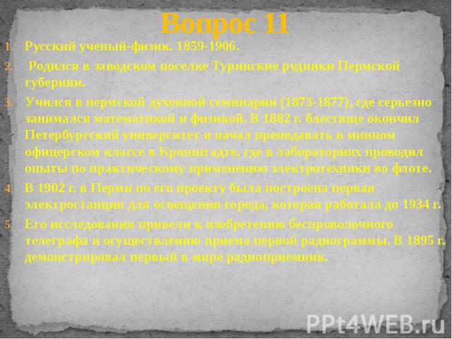 Вопрос 11 Русский ученый-физик. 1859-1906. Родился в заводском поселке Туринские рудники Пермской губернии. Учился в пермской духовной семинарии (1873-1877), где серьезно занимался математикой и физикой. В 1882 г. блестяще окончил Петербургский унив…