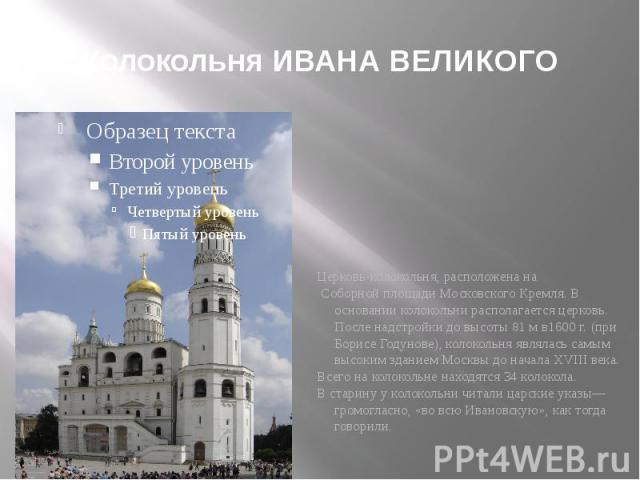 Колокольня ИВАНА ВЕЛИКОГО Церковь-колокольня, расположена на Соборной площади Московского Кремля. В основании колокольни располагается церковь. После надстройки до высоты 81 м в1600 г. (при Борисе Годунове), колокольня являлась самым высоким зданием…