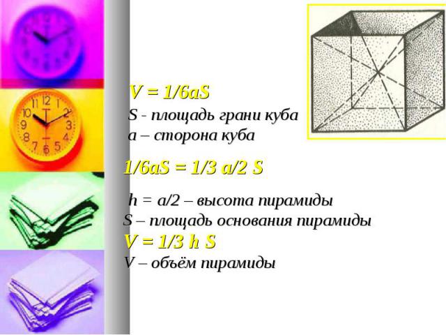 V = 1/6aS V = 1/6aS S - площадь грани куба а – сторона куба 1/6aS = 1/3 а/2 S h = а/2 – высота пирамиды S – площадь основания пирамиды V = 1/3 h S V – объём пирамиды