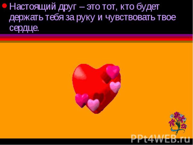 Настоящий друг – это тот, кто будет держать тебя за руку и чувствовать твое сердце. Настоящий друг – это тот, кто будет держать тебя за руку и чувствовать твое сердце.