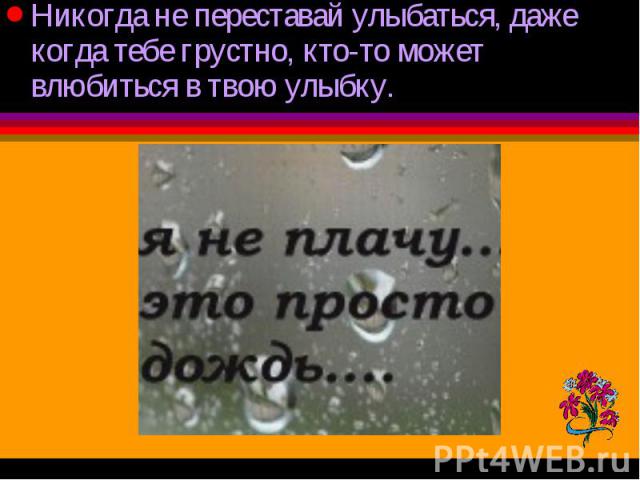 Никогда не переставай улыбаться, даже когда тебе грустно, кто-то может влюбиться в твою улыбку. Никогда не переставай улыбаться, даже когда тебе грустно, кто-то может влюбиться в твою улыбку.