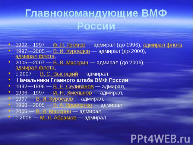 Главнокомандующие ВМФ России 1992—1997 — Ф. Н. Громов — адмирал (до 1996), адмирал флота, 1997—2005 — В. И. Куроедов — адмирал (до 2000), адмирал флота, 2005—2007 — В. В. Масорин — адмирал …