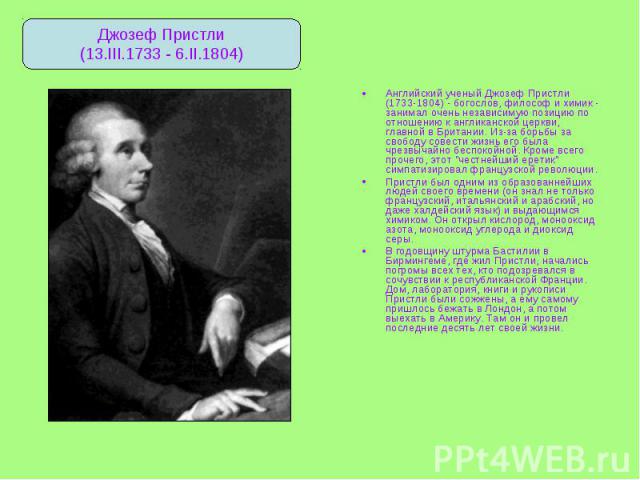 Английский ученый Джозеф Пристли (1733-1804) - богослов, философ и химик - занимал очень независимую позицию по отношению к англиканской церкви, главной в Британии. Из-за борьбы за свободу совести жизнь его была чрезвычайно беспокойной. Кроме всего …