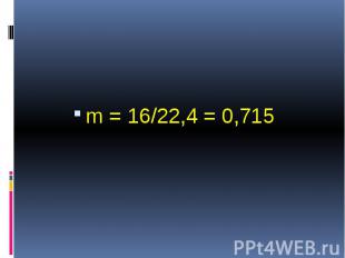 m = 16/22,4 = 0,715 m = 16/22,4 = 0,715