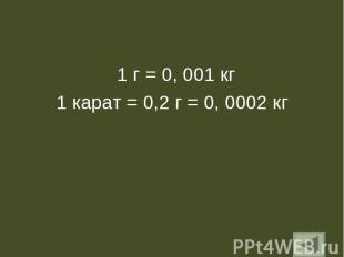 1 г = 0, 001 кг 1 г = 0, 001 кг 1 карат = 0,2 г = 0, 0002 кг