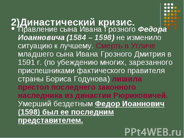 Правление сына Ивана Грозного Федора Иоанновича (1584 – 1598) не изменило ситуацию к лучшему. Смерть в Угличе младшего сына Ивана Грозного Дмитрия в 1591 г. (по убеждению многих, зарезанного приспешниками фактического правителя страны Бориса Годунов…