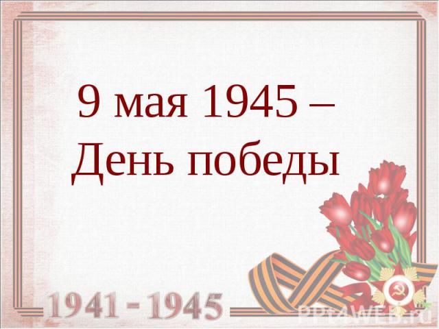 9 мая 1945 – День победы