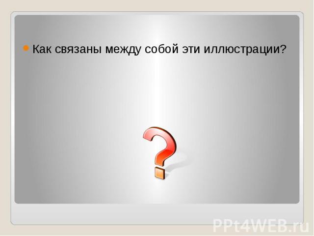 Как связаны между собой эти иллюстрации? Как связаны между собой эти иллюстрации?