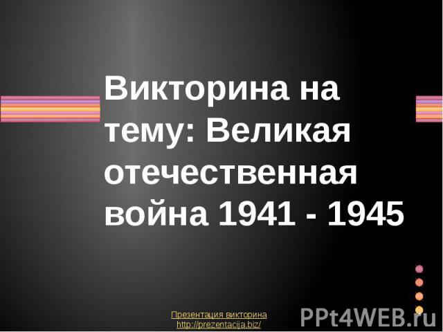 Викторина на тему: Великая отечественная война 1941 - 1945