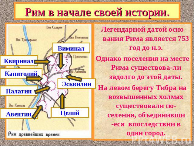 Легендарной датой осно вания Рима является 753 год до н.э. Легендарной датой осно вания Рима является 753 год до н.э. Однако поселения на месте Рима существова-ли задолго до этой даты. На левом берегу Тибра на возвышенных холмах существовали по-селе…