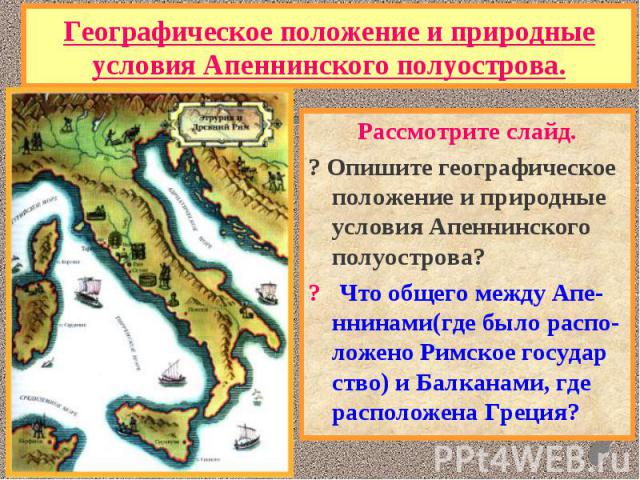 Рассмотрите слайд. Рассмотрите слайд. ? Опишите географическое положение и природные условия Апеннинского полуострова? ? Что общего между Апе-ннинами(где было распо- ложено Римское государ ство) и Балканами, где расположена Греция?