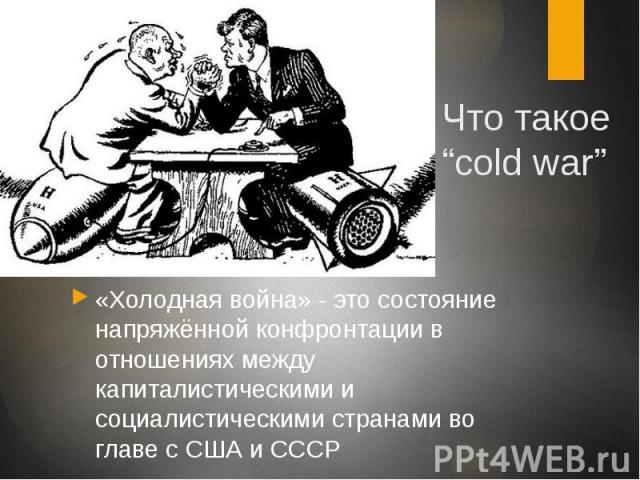 Что такое “cold war” «Холодная война» - это состояние напряжённой конфронтации в отношениях между капиталистическими и социалистическими странами во главе с США и СССР