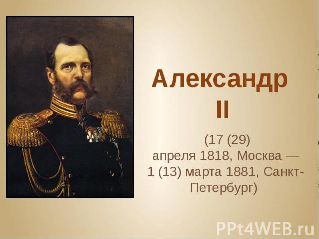Александр II  (17 (29) апреля 1818, Москва — 1 (13) марта 1881, Санкт-Петербург) 