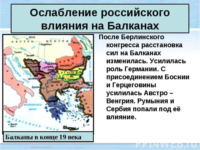После Берлинского конгресса расстановка сил на Балканах изменилась. Усилилась роль Германии. С присоединением Боснии и Герцеговины усилилась Австро – Венгрия. Румыния и Сербия попали под её влияние. После Берлинского конгресса расстановка сил на Бал…