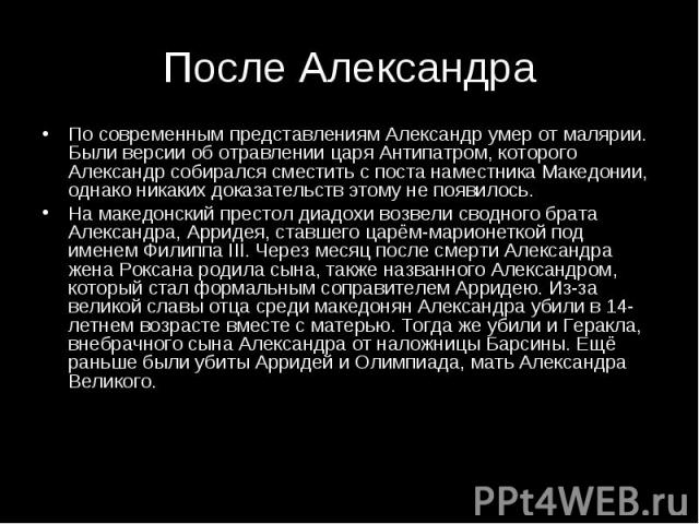 По современным представлениям Александр умер от малярии. Были версии об отравлении царя Антипатром, которого Александр собирался сместить с поста наместника Македонии, однако никаких доказательств этому не появилось. По современным представлениям Ал…