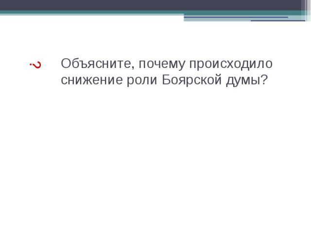 Объясните, почему происходило снижение роли Боярской думы?