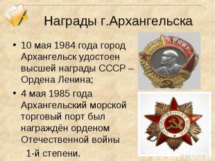 10 мая 1984 года город Архангельск удостоен высшей награды СССР – Ордена Ленина;