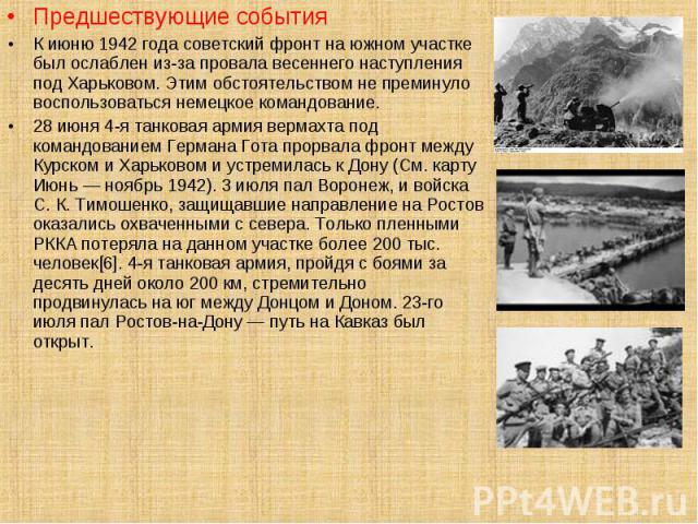 Предшествующие события Предшествующие события К июню 1942 года советский фронт на южном участке был ослаблен из-за провала весеннего наступления под Харьковом. Этим обстоятельством не преминуло воспользоваться немецкое командование. 28 июня 4-я танк…