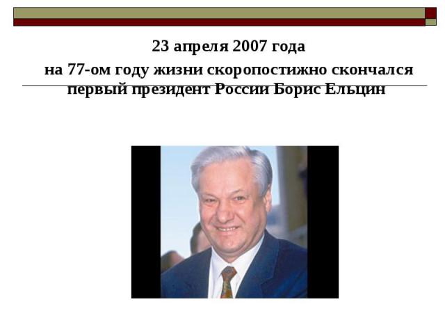 23 апреля 2007 года 23 апреля 2007 года на 77-ом году жизни скоропостижно скончался первый президент России Борис Ельцин