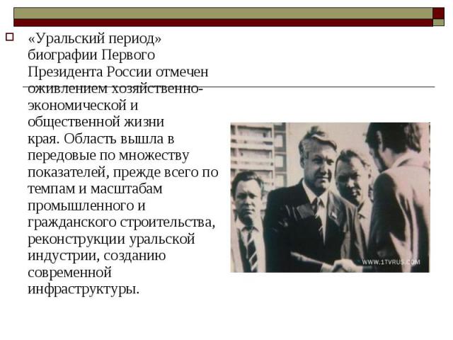 «Уральский период» биографии Первого Президента России отмечен оживлением хозяйственно-экономической и общественной жизни края. Область вышла в передовые по множеству показателей, прежде всего по темпам и масштабам промышленного и гражданского …