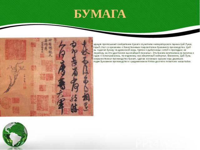БУМАГА Традиция приписывает изобретение бумаги служителю императорского гарема Цай Луню, который стал со временем и божественным покровителем бумажного производства. Цай Лунь «сделал бумагу из древесной коры, тряпок и рыболовных сетей и преподнес ее…