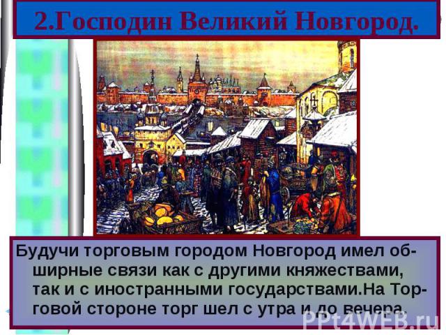 Будучи торговым городом Новгород имел об- ширные связи как с другими княжествами, так и с иностранными государствами.На Тор-говой стороне торг шел с утра и до вечера. Будучи торговым городом Новгород имел об- ширные связи как с другими княжествами, …