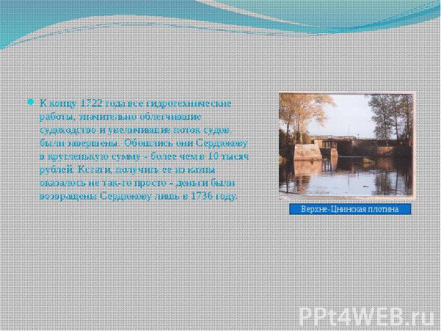 К концу 1722 года все гидротехнические работы, значительно облегчившие судоходство и увеличившие поток судов, были завершены. Обошлись они Сердюкову в кругленькую сумму - более чем в 10 тысяч рублей. Кстати, получить ее из казны оказалось не так-то …