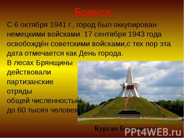 Брянск С 6 октября 1941 г., город был оккупирован немецкими войсками. 17 сентября 1943 года освобождён советскими войсками,с тех пор эта дата отмечается как День города. В лесах Брянщины действовали партизанские отряды общей численностью до 60 тысяч…