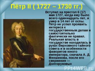 Вступил на престол 6 (17) мая 1727, когда ему было всего одиннадцать лет, и умер