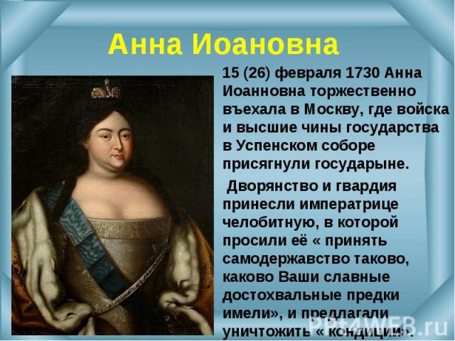 15 (26) февраля 1730 Анна Иоанновна торжественно въехала в Москву, где войска и высшие чины государства в Успенском соборе присягнули государыне. 15 (26) февраля 1730 Анна Иоанновна торжественно въехала в Москву, где войска и высшие чины государства…