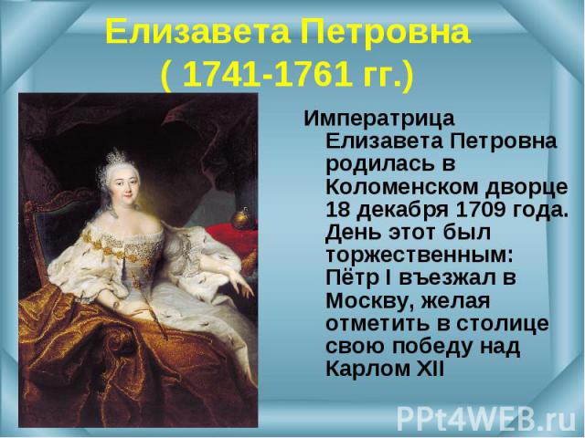 Императрица Елизавета Петровна родилась в Коломенском дворце 18 декабря 1709 года. День этот был торжественным: Пётр I въезжал в Москву, желая отметить в столице свою победу над Карлом XII Императрица Елизавета Петровна родилась в Коломенском дворце…
