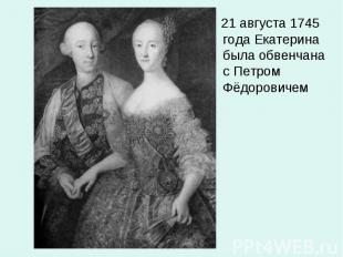 21 августа 1745 года Екатерина была обвенчана с Петром Фёдоровичем 21 августа 17