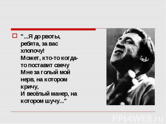 "...Я до рвоты, ребята, за вас хлопочу! Может, кто-то когда-то поставит свечу Мне за голый мой нерв, на котором кричу, И весёлый манер, на котором шучу..." "...Я до рвоты, ребята, за вас хлопочу! Может, кто-то когда-то поставит свечу …