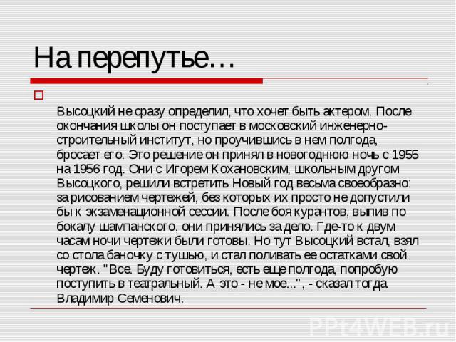 Высоцкий не сразу определил, что хочет быть актером. После окончания школы он поступает в московский инженерно-строительный институт, но проучившись в нем полгода, бросает его. Это решение он принял в новогоднюю ночь с 1955 на 1956 год. Они с Игорем…