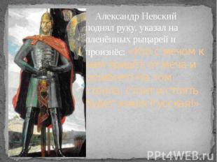 Александр Невский поднял руку, указал на пленённых рыцарей и произнёс: «Кто с ме