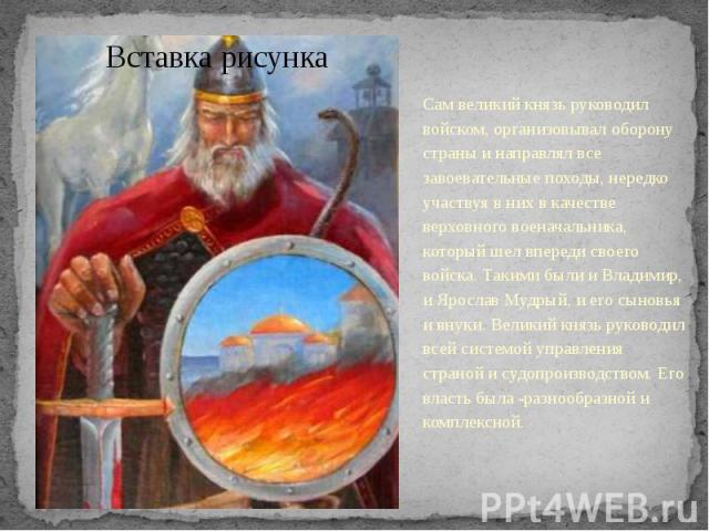 Сам великий князь руководил войском, организовывал оборону страны и направлял все завоевательные походы, нередко участвуя в них в качестве верховного военачальника, который шел впереди своего войска. Такими были и Владимир, и Ярослав Мудрый, и его с…