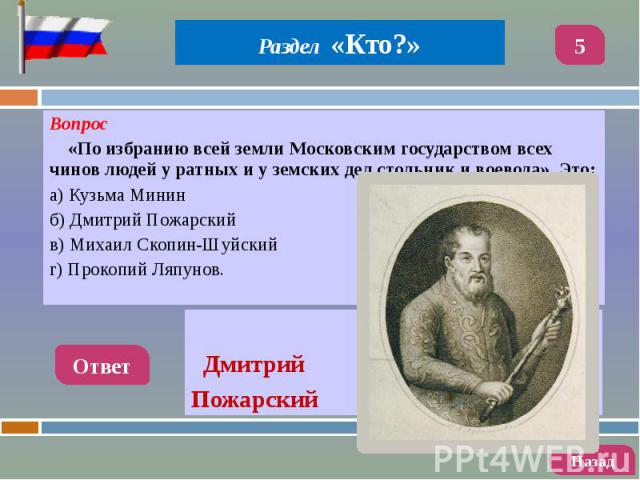 Вопрос Вопрос «По избранию всей земли Московским государством всех чинов людей у ратных и у земских дел стольник и воевода». Это: а) Кузьма Минин б) Дмитрий Пожарский в) Михаил Скопин-Шуйский г) Прокопий Ляпунов.