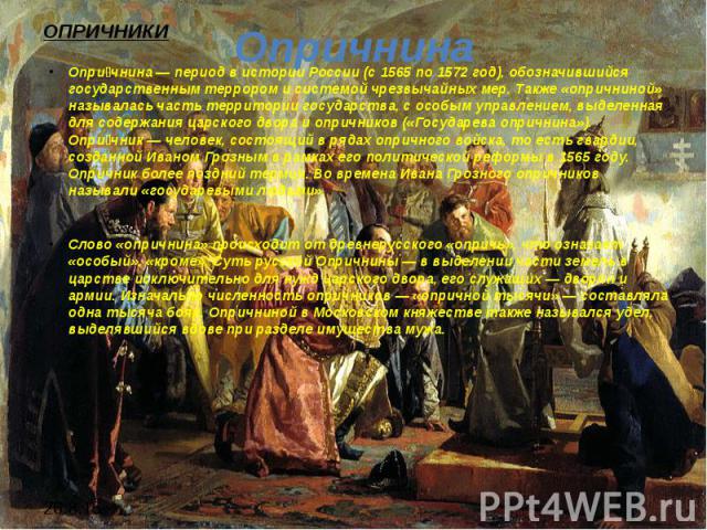 Опричнина Опри чнина — период в истории России (с 1565 по 1572 год), обозначившийся государственным террором и системой чрезвычайных мер. Также «опричниной» называлась часть территории государства, с особым управлением, выделенная для содержания цар…