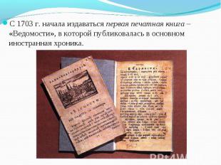 С 1703 г. начала издаваться первая печатная книга – «Ведомости», в которой публи