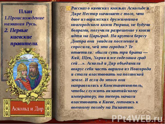 Рассказ о киевских князьях Аскольде и Дире Нестор начинает с того, что двое из варяжских дружинников новгородского князя Рюрика, не будучи боярами, получили разрешение у князя идти на Царьград. На крутом берегу Днепра они увидели поселение и спросил…