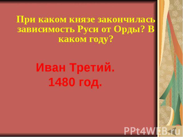 ИСТОРИЯ В СИМВОЛАХ И ЗНАКАХ (50) При каком князе закончилась зависимость Руси от Орды? В каком году?