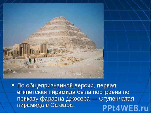 По общепризнанной версии, первая египетская пирамида была построена по приказу фараона Джосера — Ступенчатая пирамида в Саккара. По общепризнанной версии, первая египетская пирамида была построена по приказу фараона Джосера — Ступенчатая п…