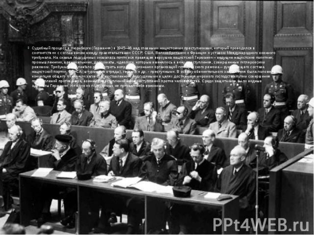 Судебный процесс в Нюрнберге (Германия) в 1945–46 над главными нацистскими преступниками, который проводился в соответствии с соглашением между правительствами СССР, США, Великобритании и Франции и уставом Международного военного трибунала. На скамь…