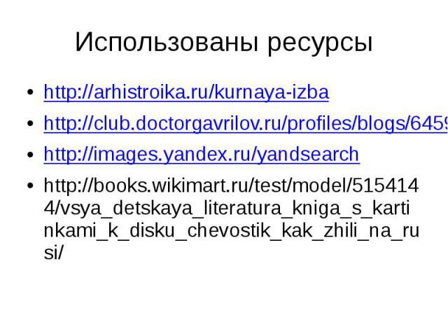 Использованы ресурсы http://arhistroika.ru/kurnaya-izba http://club.doctorgavrilov.ru/profiles/blogs/6459150:BlogPost:268809 http://images.yandex.ru/yandsearch http://books.wikimart.ru/test/model/5154144/vsya_detskaya_literatura_kniga_s_kartinkami_k…