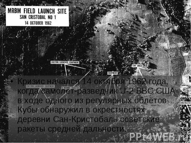 Кризис начался 14 октября 1962 года, когда самолёт-разведчик U-2 ВВС США в ходе одного из регулярных облётов Кубы обнаружил в окрестностях деревни Сан-Кристобаль советские ракеты средней дальности. Кризис начался 14 октября 1962 года, когда самолёт-…