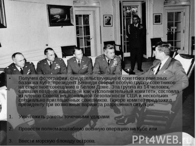 Получив фотографии, свидетельствующие о советских ракетных базах на Кубе, президент Кеннеди собрал особую группу советников на секретное совещание в Белом Доме. Эта группа из 14 человек, ставшая позднее известной как «Исполнительный комитет», состоя…