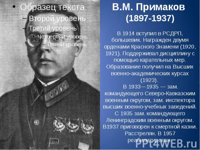 В.М. Примаков (1897-1937) В 1914 вступил в РСДРП, большевик. Награжден двумя орденами Красного Знамени (1920, 1921). Поддерживал дисциплину с помощью карательных мер. Образование получил на Высших военно-академических курсах (1923). В 1933—1935 — за…