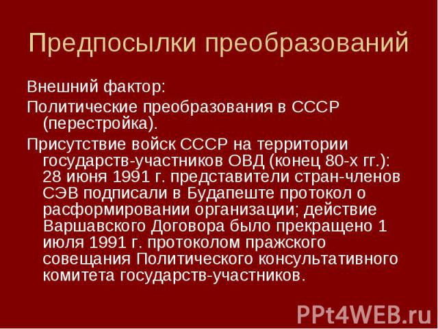 Внешний фактор: Внешний фактор: Политические преобразования в СССР (перестройка). Присутствие войск СССР на территории государств-участников ОВД (конец 80-х гг.): 28 июня 1991 г. представители стран-членов СЭВ подписали в Будапеште протокол о расфор…