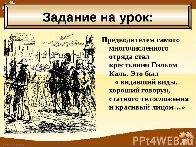 Предводителем самого многочисленного отряда стал крестьянин Гильом Каль. Это был « видавший виды, хороший говорун, статного телосложения и красивый лицом…» Предводителем самого многочисленного отряда стал крестьянин Гильом Каль. Это был « видавший в…