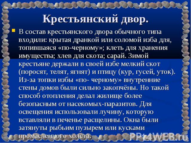 В состав крестьянского двора обычного типа входили: крытая дранкой или соломой изба для, топившаяся «по-черному»; клеть для хранения имущества; хлев для скота; сарай. Зимой крестьяне держали в своей избе мелкий скот (поросят, телят, ягнят) и птицу (…